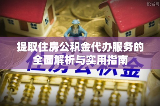 化德提取住房公积金代办服务的全面解析与实用指南