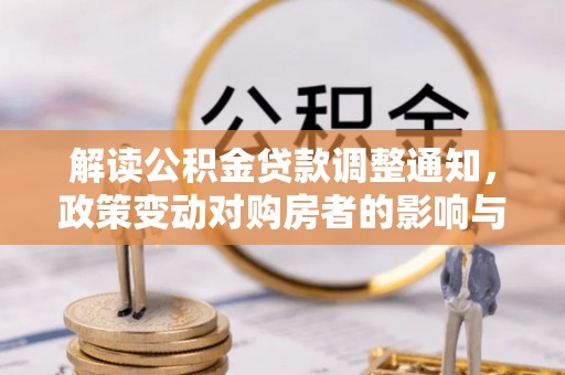 化德解读公积金贷款调整通知，政策变动对购房者的影响与应对策略