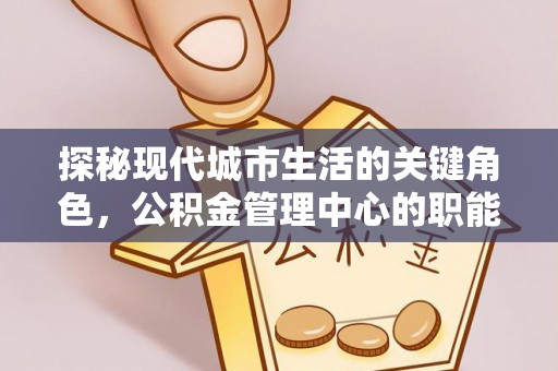 化德探秘现代城市生活的关键角色，公积金管理中心的职能与影响