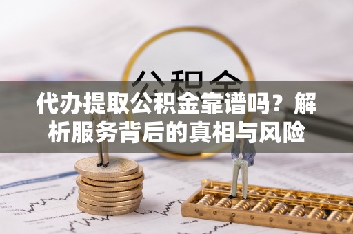 化德代办提取公积金靠谱吗？解析服务背后的真相与风险