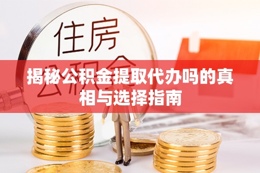 化德揭秘公积金提取代办吗的真相与选择指南