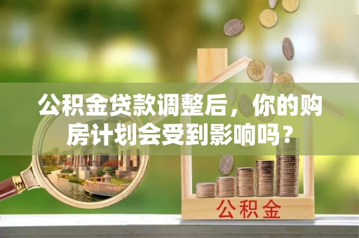 化德公积金贷款调整后，你的购房计划会受到影响吗？