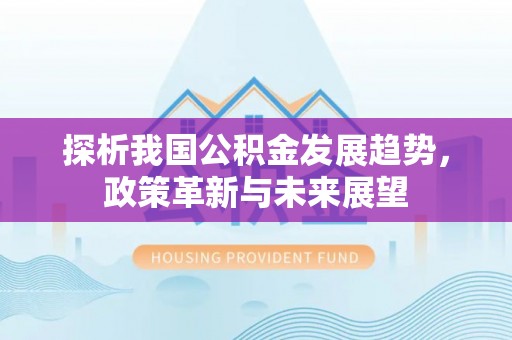 化德探析我国公积金发展趋势，政策革新与未来展望