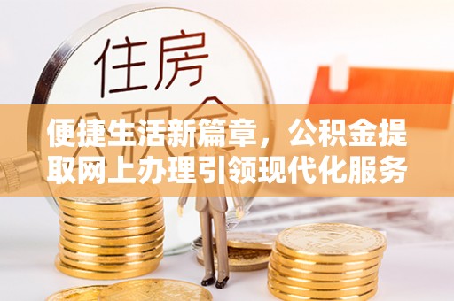 化德便捷生活新篇章，公积金提取网上办理引领现代化服务