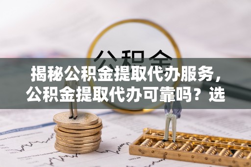 化德揭秘公积金提取代办服务，公积金提取代办可靠吗？选择需谨慎