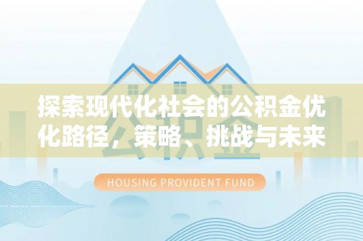 化德探索现代化社会的公积金优化路径，策略、挑战与未来展望