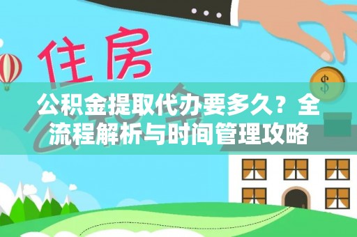 化德公积金提取代办要多久？全流程解析与时间管理攻略