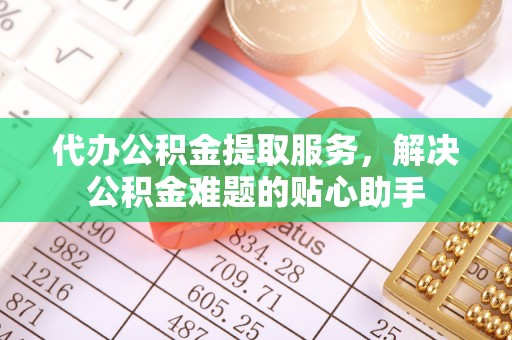 化德代办公积金提取服务，解决公积金难题的贴心助手