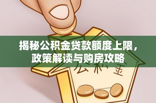 化德揭秘公积金贷款额度上限，政策解读与购房攻略