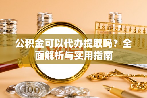 化德公积金可以代办提取吗？全面解析与实用指南