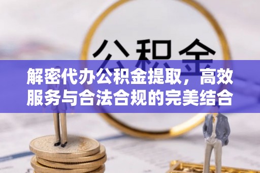 化德解密代办公积金提取，高效服务与合法合规的完美结合