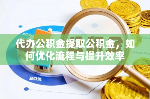 化德代办公积金提取公积金，如何优化流程与提升效率