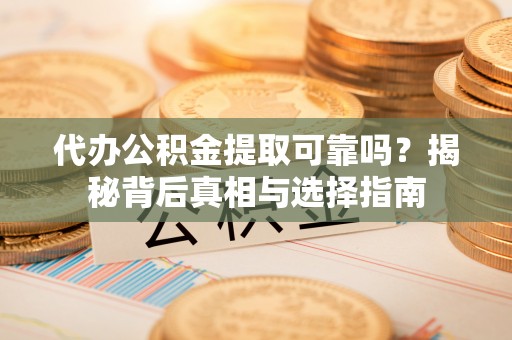 化德代办公积金提取可靠吗？揭秘背后真相与选择指南