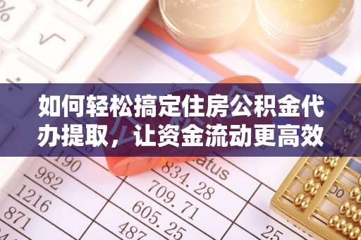 化德如何轻松搞定住房公积金代办提取，让资金流动更高效