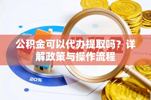 化德公积金可以代办提取吗？详解政策与操作流程