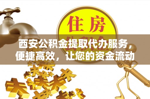 化德西安公积金提取代办服务，便捷高效，让您的资金流动无忧