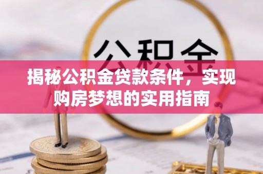 化德揭秘公积金贷款条件，实现购房梦想的实用指南