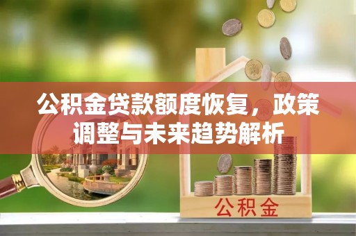 化德公积金贷款额度恢复，政策调整与未来趋势解析