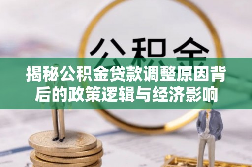 化德揭秘公积金贷款调整原因背后的政策逻辑与经济影响