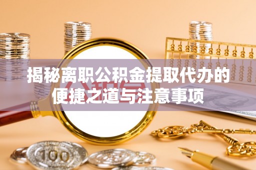 化德揭秘离职公积金提取代办的便捷之道与注意事项