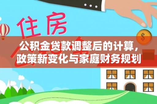 化德公积金贷款调整后的计算，政策新变化与家庭财务规划