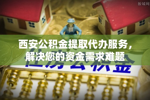 化德西安公积金提取代办服务，解决您的资金需求难题