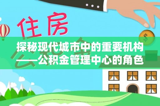 化德探秘现代城市中的重要机构——公积金管理中心的角色与使命