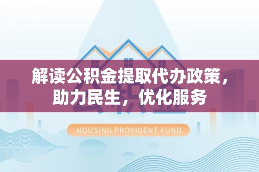 化德解读公积金提取代办政策，助力民生，优化服务