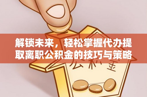 化德解锁未来，轻松掌握代办提取离职公积金的技巧与策略