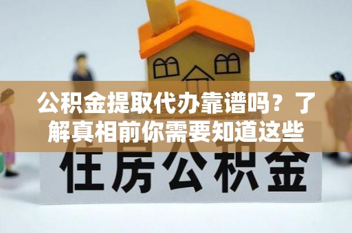 化德公积金提取代办靠谱吗？了解真相前你需要知道这些