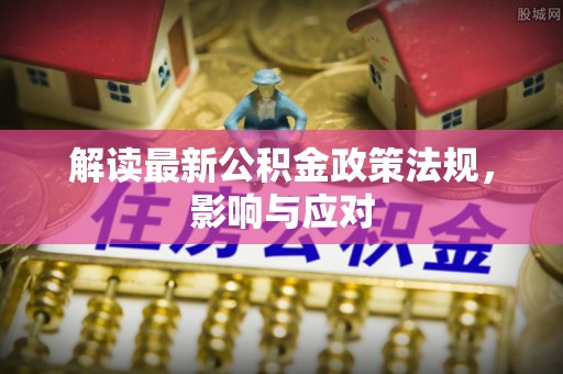 化德解读最新公积金政策法规，影响与应对