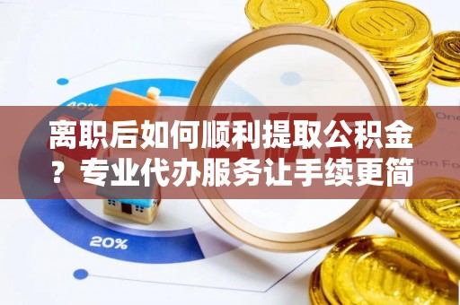 化德离职后如何顺利提取公积金？专业代办服务让手续更简单