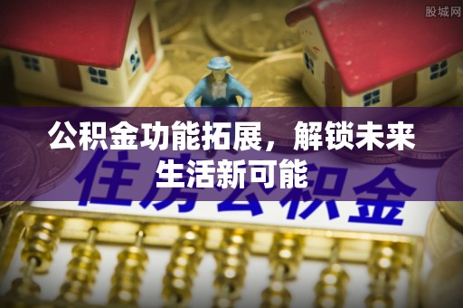 化德公积金功能拓展，解锁未来生活新可能