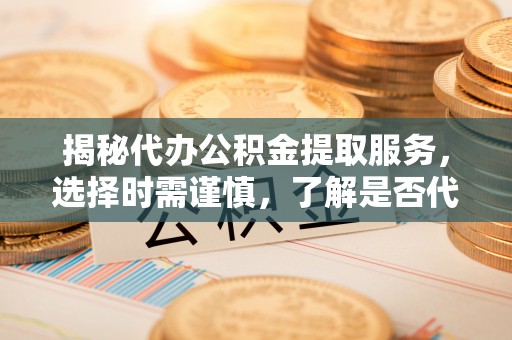 化德揭秘代办公积金提取服务，选择时需谨慎，了解是否代办公积金提取可靠吗？