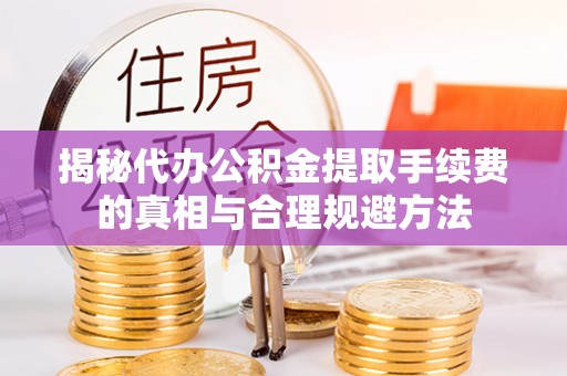 化德揭秘代办公积金提取手续费的真相与合理规避方法