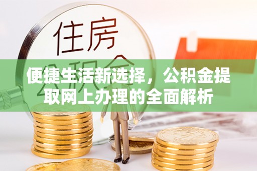 化德便捷生活新选择，公积金提取网上办理的全面解析