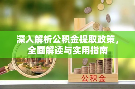 化德深入解析公积金提取政策，全面解读与实用指南