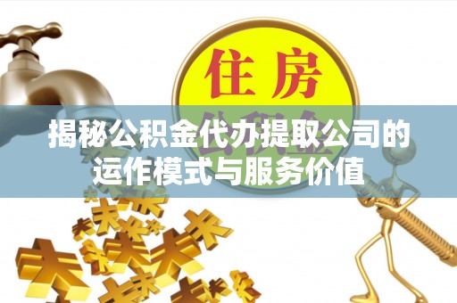 化德揭秘公积金代办提取公司的运作模式与服务价值