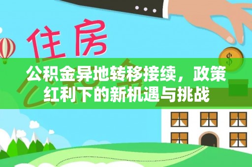 化德公积金异地转移接续，政策红利下的新机遇与挑战