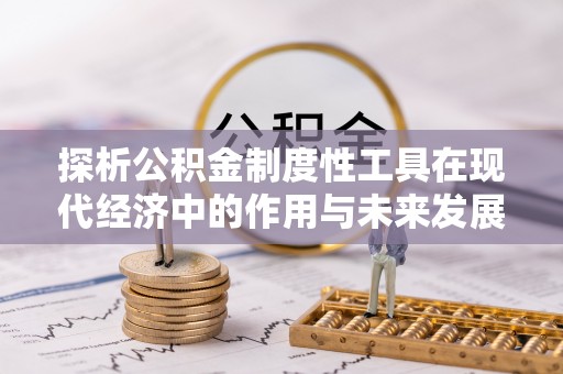 化德探析公积金制度性工具在现代经济中的作用与未来发展趋势