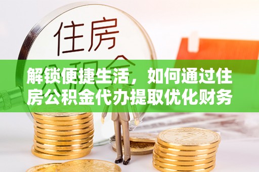 化德解锁便捷生活，如何通过住房公积金代办提取优化财务规划