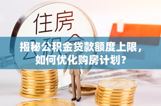 化德揭秘公积金贷款额度上限，如何优化购房计划？