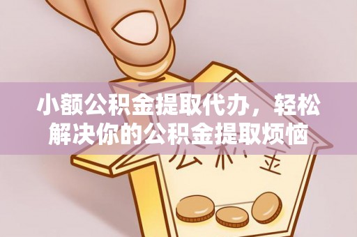 化德小额公积金提取代办，轻松解决你的公积金提取烦恼