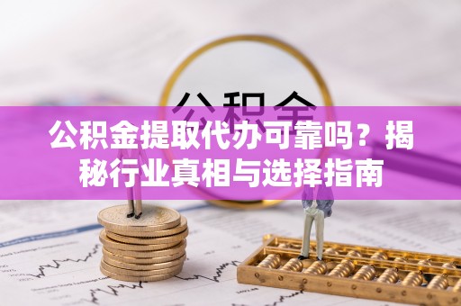 化德公积金提取代办可靠吗？揭秘行业真相与选择指南