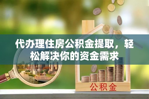 化德代办理住房公积金提取，轻松解决你的资金需求