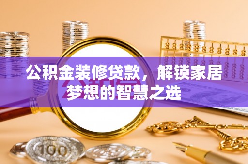 化德公积金装修贷款，解锁家居梦想的智慧之选