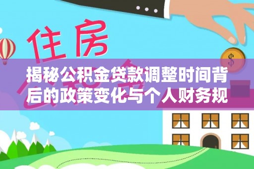 化德揭秘公积金贷款调整时间背后的政策变化与个人财务规划