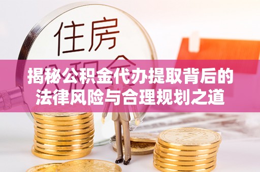 化德揭秘公积金代办提取背后的法律风险与合理规划之道