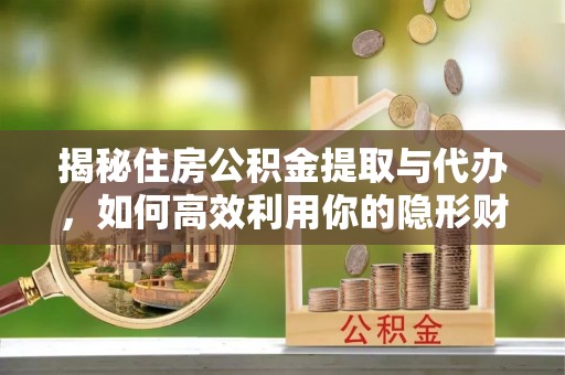 化德揭秘住房公积金提取与代办，如何高效利用你的隐形财富？