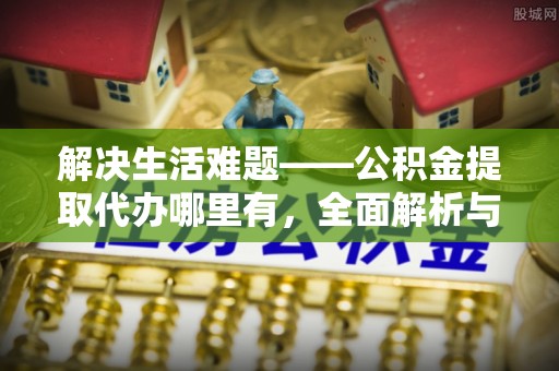 化德解决生活难题——公积金提取代办哪里有，全面解析与服务推荐